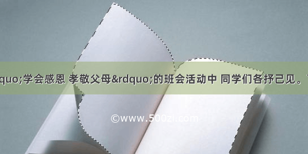 在某班开展的&ldquo;学会感恩 孝敬父母&rdquo;的班会活动中 同学们各抒己见。下列观点你赞同的