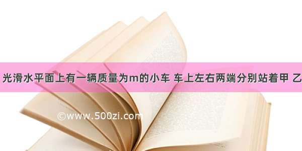 如图所示 光滑水平面上有一辆质量为m的小车 车上左右两端分别站着甲 乙两人 他们