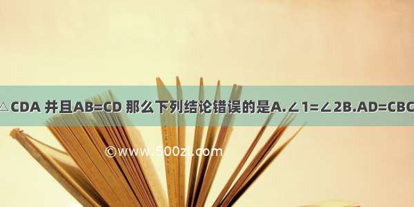 如图 已知△ABC≌△CDA 并且AB=CD 那么下列结论错误的是A.∠1=∠2B.AD=CBC.∠D=∠BD.BC=AC