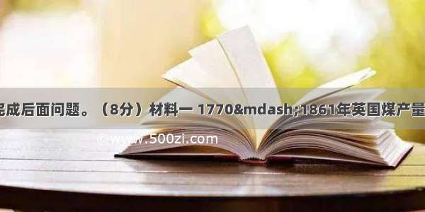 阅读下列材料 完成后面问题。（8分）材料一 1770—1861年英国煤产量变化图（见下图