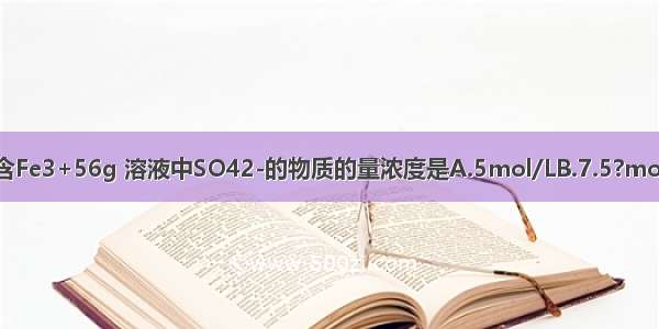 200mlFe2（SO4）3溶液中含Fe3+56g 溶液中SO42-的物质的量浓度是A.5mol/LB.7.5?mol/LC.10?mol/LD.2.5?mol/L