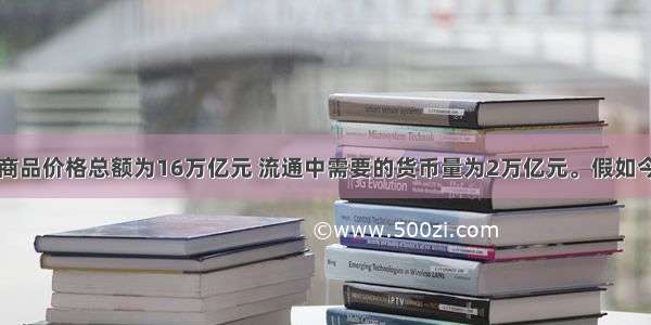 某国去年的商品价格总额为16万亿元 流通中需要的货币量为2万亿元。假如今年该国商品