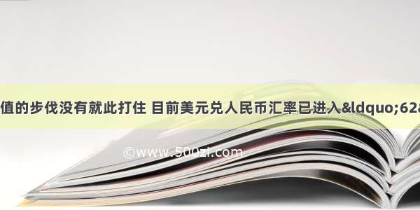 迈入 人民币升值的步伐没有就此打住 目前美元兑人民币汇率已进入“62”时代。