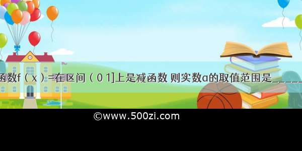 已知函数f（x）=在区间（0 1]上是减函数 则实数a的取值范围是________．