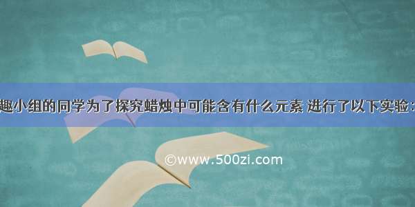 学校化学兴趣小组的同学为了探究蜡烛中可能含有什么元素 进行了以下实验：（1）将蜡