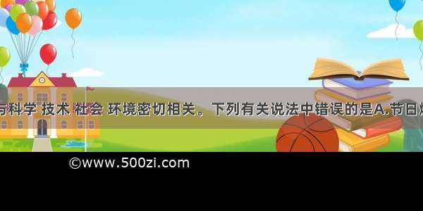 单选题化学与科学 技术 社会 环境密切相关。下列有关说法中错误的是A.节日燃放的焰火是