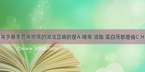 单选题下列关于基本营养物质的说法正确的是A.糖类 油脂 蛋白质都是由C H O三种元素