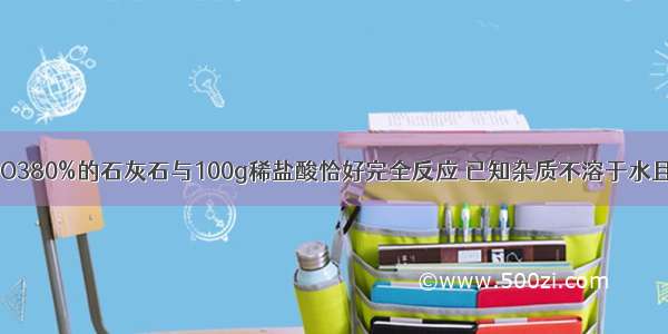 12.5g含CaCO380%的石灰石与100g稀盐酸恰好完全反应 已知杂质不溶于水且不参加反应 