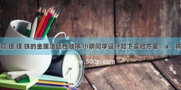 为了验证铜 银 镁 铁的金属活动性顺序 小明同学设计如下实验方案：a．将体积大小