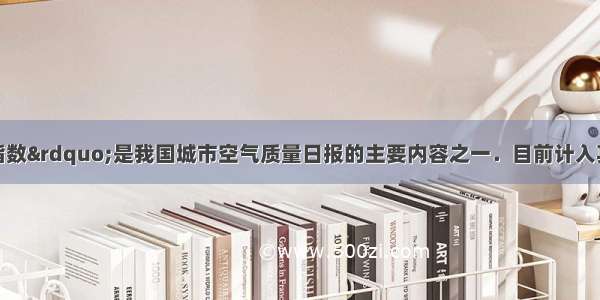 &ldquo;空气污染指数&rdquo;是我国城市空气质量日报的主要内容之一．目前计入其中的各项污染物除