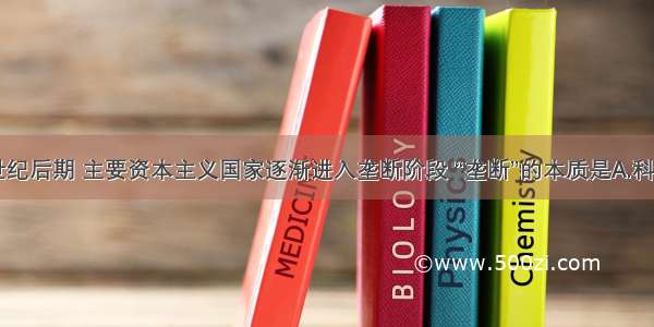 单选题19世纪后期 主要资本主义国家逐渐进入垄断阶段 “垄断”的本质是A.科学技术和管