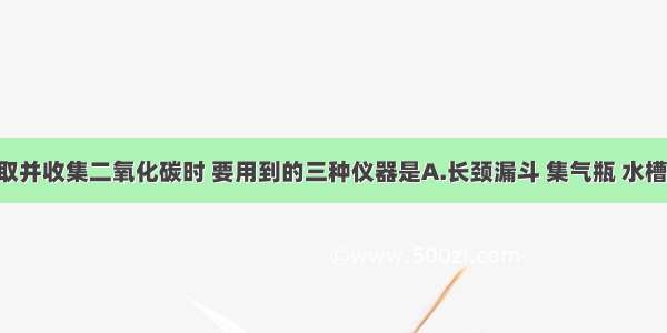 实验室制取并收集二氧化碳时 要用到的三种仪器是A.长颈漏斗 集气瓶 水槽B.集气瓶 