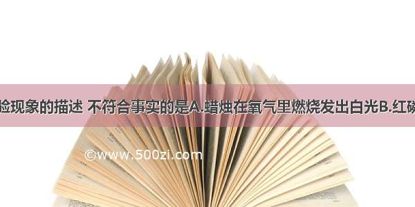 以下关于实验现象的描述 不符合事实的是A.蜡烛在氧气里燃烧发出白光B.红磷在空气中燃