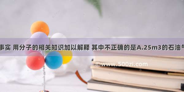 下列现象或事实 用分子的相关知识加以解释 其中不正确的是A.25m3的石油气可以装入0.