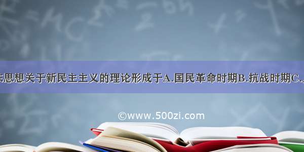 单选题毛泽东思想关于新民主主义的理论形成于A.国民革命时期B.抗战时期C.人民解放战争