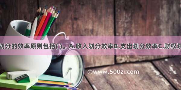 政府间事权划分的效率原则包括( )。A.收入划分效率B.支出划分效率C.财权划分效率D.转