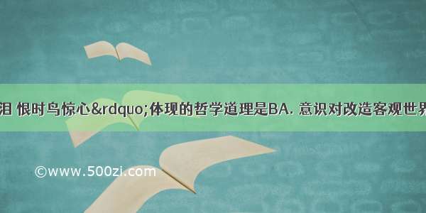 “感时花溅泪 恨时鸟惊心”体现的哲学道理是BA. 意识对改造客观世界具有指导作用B.