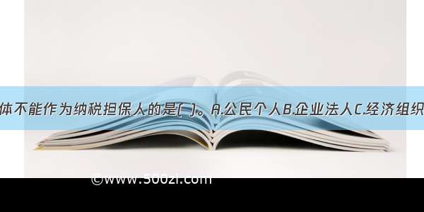 下列行为主体不能作为纳税担保人的是( )。A.公民个人B.企业法人C.经济组织D.国家机关