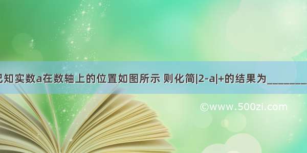 已知实数a在数轴上的位置如图所示 则化简|2-a|+的结果为________．