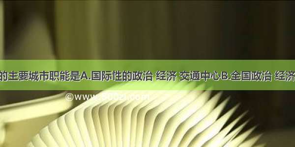 首都北京的主要城市职能是A.国际性的政治 经济 交通中心B.全国政治 经济 金融中心