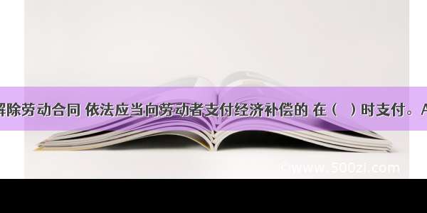 用人单位解除劳动合同 依法应当向劳动者支付经济补偿的 在（ ）时支付。A.劳动者停