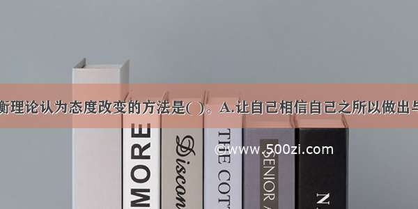 海德尔的平衡理论认为态度改变的方法是( )。A.让自己相信自己之所以做出与态度相矛盾