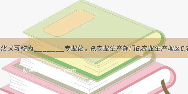 农业生产区域化又可称为_______专业化。A.农业生产部门B.农业生产地区C.农业企业D.农