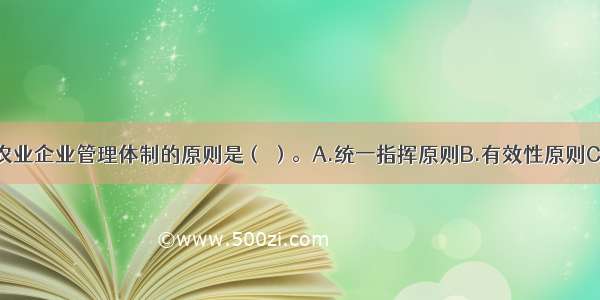 建立与完善农业企业管理体制的原则是（ ）。A.统一指挥原则B.有效性原则C.合理性原则