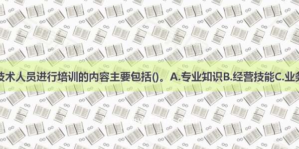 对一般专业技术人员进行培训的内容主要包括()。A.专业知识B.经营技能C.业务技能D.领导