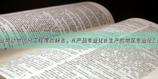 ______是农业劳动地域分工程度的标志。A.产品专业化B.生产的地区专业化C.过程专业化D.