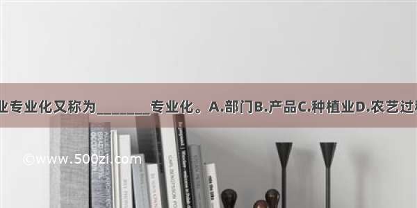 农业作业专业化又称为_______专业化。A.部门B.产品C.种植业D.农艺过程ABCD