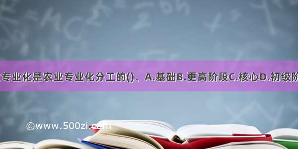 农业作业专业化是农业专业化分工的()。A.基础B.更高阶段C.核心D.初级阶段ABCD