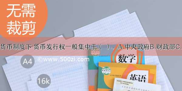 在现代信用货币制度下 货币发行权一般集中于（ ）。A.中央政府B.财政部C.中央银行D.