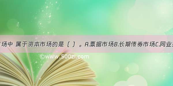 下列金融市场中 属于资本市场的是（ ）。A.票据市场B.长期债券市场C.同业拆借市场D.