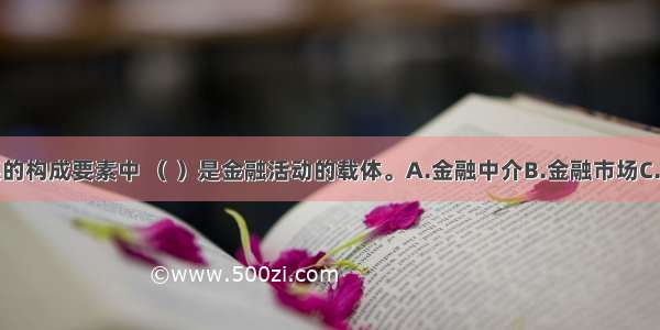 在金融体系的构成要素中 （ ）是金融活动的载体。A.金融中介B.金融市场C.金融工具D.