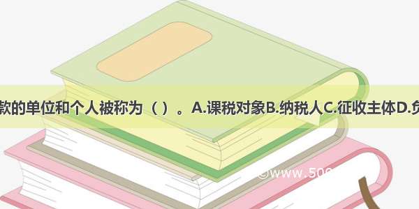 最终负担税款的单位和个人被称为（ ）。A.课税对象B.纳税人C.征收主体D.负税人ABCD