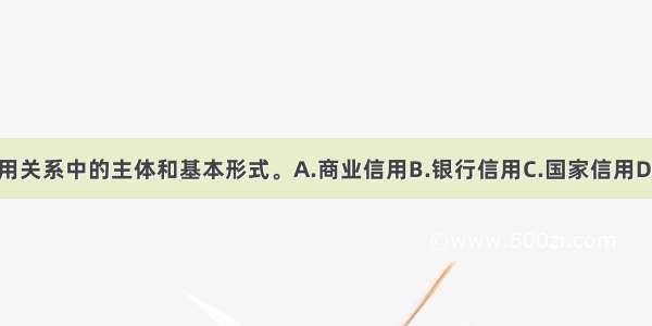 （ ）是当代信用关系中的主体和基本形式。A.商业信用B.银行信用C.国家信用D.消费信用ABCD