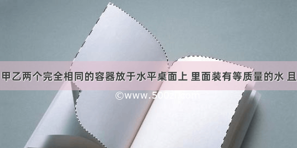 如图所示 甲乙两个完全相同的容器放于水平桌面上 里面装有等质量的水 且水未装满 