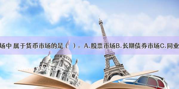 下列金融市场中 属于货币市场的是（ ）。A.股票市场B.长期债券市场C.同业拆借市场D.