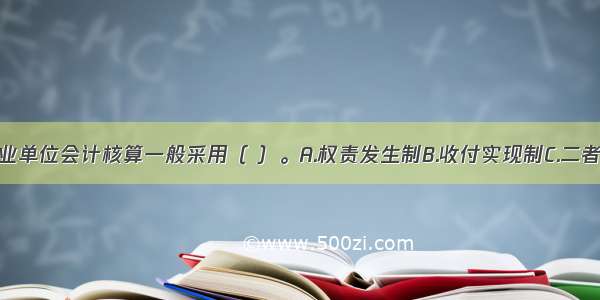 我国目前事业单位会计核算一般采用（ ）。A.权责发生制B.收付实现制C.二者均有D.不确