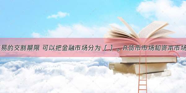 按照金融交易的交割期限 可以把金融市场分为（ ）。A.货币市场和资本市场B.现货市场