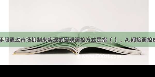 国家用经济手段通过市场机制来实现的宏观调控方式是指（ ）。A.间接调控B.直接调控C.