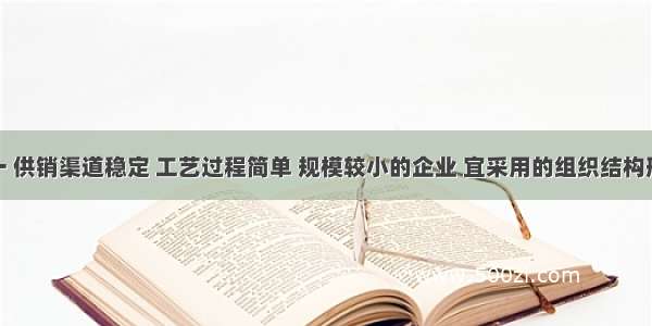 产品单一 供销渠道稳定 工艺过程简单 规模较小的企业 宜采用的组织结构形式是( )