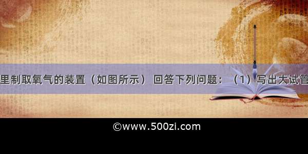 根据实验室里制取氧气的装置（如图所示） 回答下列问题：（1）写出大试管中发生反应