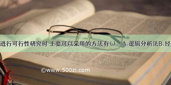 对调查方案进行可行性研究时 主要可以采用的方法有( )。A.逻辑分析法B.经验判断法C.