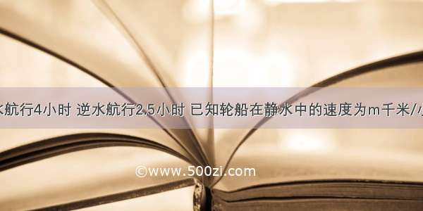 某轮船顺水航行4小时 逆水航行2.5小时 已知轮船在静水中的速度为m千米/小时 水流速