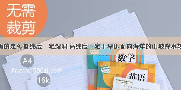 下列说法正确的是A.低纬度一定湿润 高纬度一定干旱B.面向海洋的山坡降水较少C.山下气