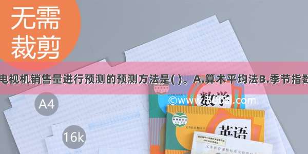 适合对该厂电视机销售量进行预测的预测方法是( )。A.算术平均法B.季节指数法C.一次移