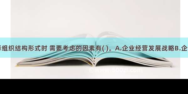 企业在选择组织结构形式时 需要考虑的因素有( )。A.企业经营发展战略B.企业文化C.企