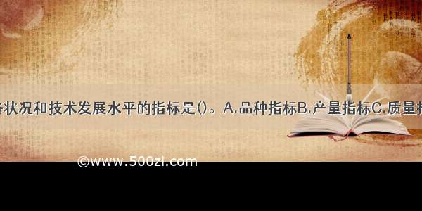 衡量企业经济状况和技术发展水平的指标是()。A.品种指标B.产量指标C.质量指标D.产值指